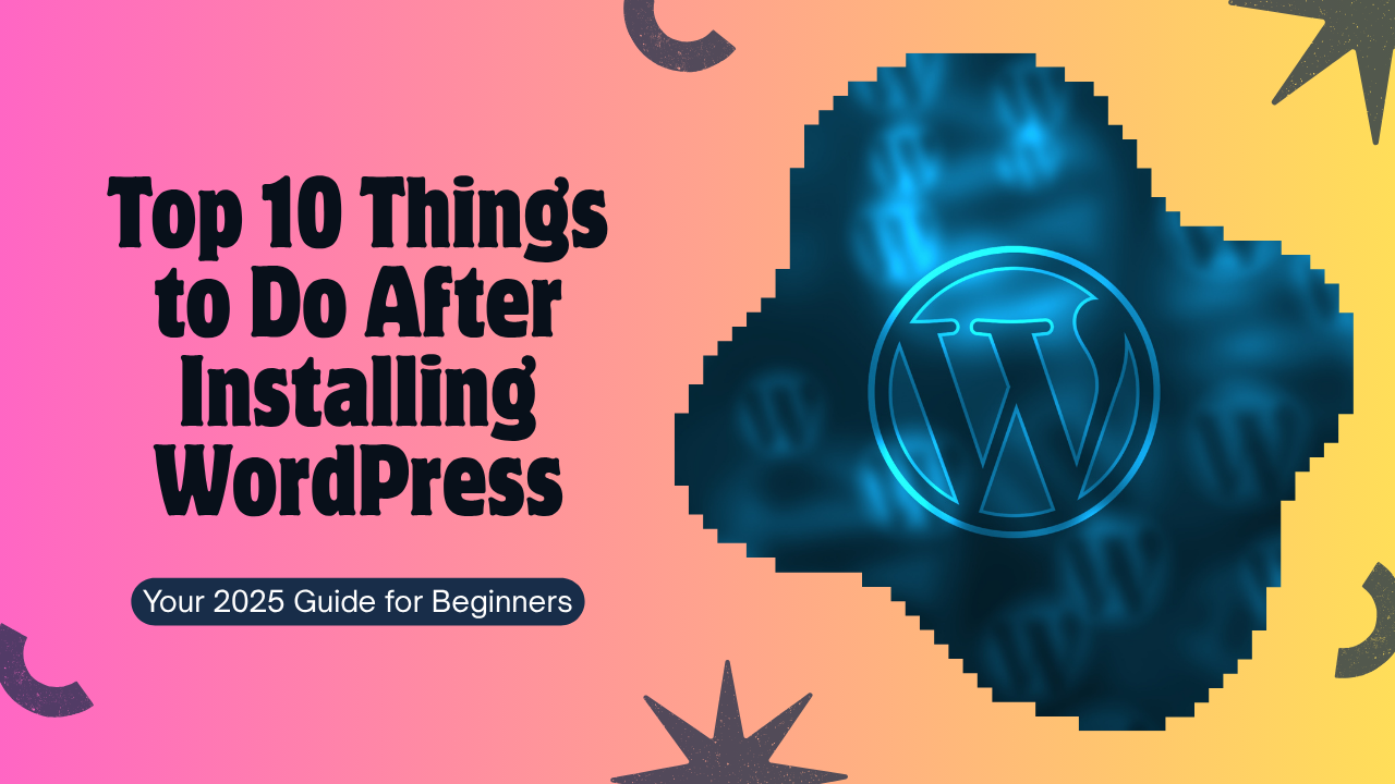 Top 10 Things to Do After Installing WordPress (2025 Guide)